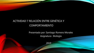 ACTIVIDAD 7 RELACIÓN ENTRE GENÉTICA Y
COMPORTAMIENTO
Presentado por: Santiago Romero Morales
Asignatura : Biología
2019
 