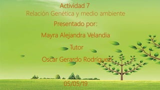 Actividad 7
Relación Genética y medio ambiente
Presentado por:
Mayra Alejandra Velandia
Tutor
Oscar Gerardo Rodríguez
05/05/19
 