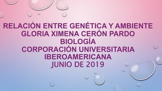 RELACIÓN ENTRE GENÉTICA Y AMBIENTE
GLORIA XIMENA CERÓN PARDO
BIOLOGÍA
CORPORACIÓN UNIVERSITARIA
IBEROAMERICANA
JUNIO DE 2019
 