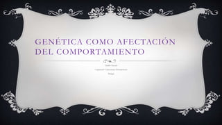 GENÉTICA COMO AFECTACIÓN
DEL COMPORTAMIENTO
Sandra Suescun
Corporación Universitaria Iberoamericana
Biología
 