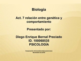 Biología
Act. 7 relación entre genética y
comportamiento
Presentado por:
Diego Enrique Bernal Preciado
ID. 100068535
PSICOLOGÍA
Corporación Universitaria Iberoamericana
Noviembre de 2019
 