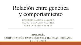 Relación entre genética
y comportamiento
KAREN DE LA OSSA ALVAREZ
MARIA DE LA OSSA ALVAREZ
MELISSA BENITEZ SUAREZ
BIOLOGÍA
CORPORACIÓN UNIVERSITARIA IBEROAMERICANA
01 - 11 - 2019
 