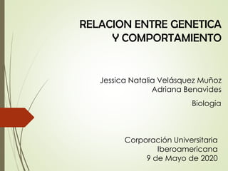 RELACION ENTRE GENETICA
Y COMPORTAMIENTO
Jessica Natalia Velásquez Muñoz
Adriana Benavides
Biología
Corporación Universitaria
Iberoamericana
9 de Mayo de 2020
 