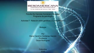 Faculta De Ciencias Humanas y Sociales
Programa de psicología
Actividad 7 Relación entre genética y comportamiento
Biología
Por
Diana Carolina Cárdenas Garzón
Profesora
Oscar Rodríguez
Colombia
2020
 