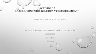 ACTIVIDAD 7
LA RELACIÓN ENTRE GENÉTICA Y COMPORTAMIENTO
DAYANA SHIRLEY RUIZ PIMIENTO
COORPORACION UNIVERSITARIA IBEROAMERICANA
BIOLOGIA
OCTUBRE
02-2020
 