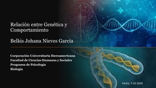 Relación entre Genética y
Comportamiento
Belkis Johana Nieves García
Corporación Universitaria Iberoamericana
Facultad de Ciencias Humanas y Sociales
Programa de Psicología
Biología
Fecha: 7-10-2020
 