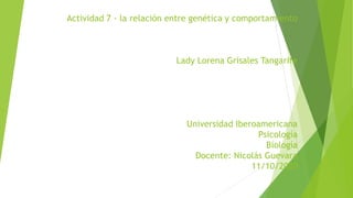Actividad 7 - la relación entre genética y comportamiento
Lady Lorena Grisales Tangarife
Universidad Iberoamericana
Psicología
Biología
Docente: Nicolás Guevara
11/10/2020
 