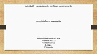 Actividad 7 - La relación entre genética y comportamiento
Jorge Luis Bárcenas Andocilla
Universidad Iberoamericana
Diciembre de 2020
Nicolás Guevara
Biología
Psicologia
 