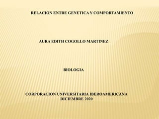 RELACION ENTRE GENETICA Y COMPORTAMIENTO
AURA EDITH COGOLLO MARTINEZ
BIOLOGIA
CORPORACION UNIVERSITARIA IBEROAMERICANA
DICIEMBRE 2020
 