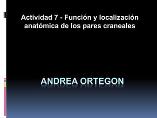 ANDREA ORTEGON
Actividad 7 - Función y localización
anatómica de los pares craneales
 