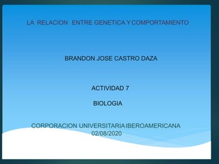 LA RELACION ENTRE GENETICA YCOMPORTAMIENTO
BRANDON JOSE CASTRO DAZA
ACTIVIDAD 7
BIOLOGIA
CORPORACION UNIVERSITARIAIBEROAMERICANA
02/08/2020
 