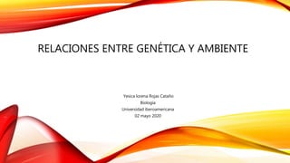 RELACIONES ENTRE GENÉTICA Y AMBIENTE
Yesica lorena Rojas Cataño
Biología
Universidad iberoamericana
02 mayo 2020
 