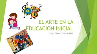 EL ARTE EN LA
EDUCACION INICIAL
YEICY TATIANA OCHOA SUAREZ
 