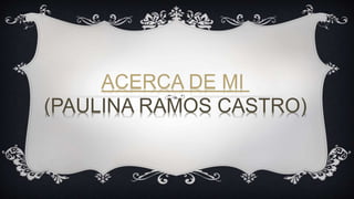 ACERCA DE MI
(PAULINA RAMOS CASTRO)
 