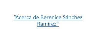 “Acerca de Berenice Sánchez
Ramírez”
 
