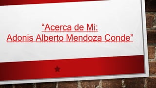 “Acerca de Mi:
Adonis Alberto Mendoza Conde”
 