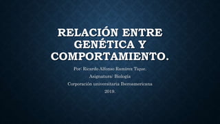 RELACIÓN ENTRE
GENÉTICA Y
COMPORTAMIENTO.
Por: Ricardo Alfonso Ramírez Tique.
Asignatura: Biología
Corporación universitaria Iberoamericana
2019.
 