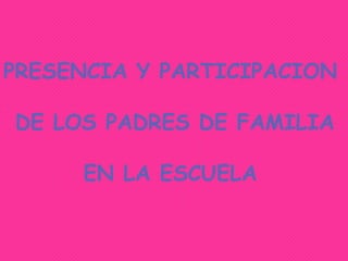 PRESENCIA Y PARTICIPACION

DE LOS PADRES DE FAMILIA

     EN LA ESCUELA
 
