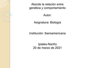 Aborde la relación entre
genética y comportamiento
Autor:
Asignatura: Biología
Institución: Iberoamericana
Ipiales-Nariño
20 de marzo de 2021
 