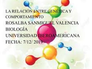 LA RELACIÓN ENTRE GENÉTICAY
COMPORTAMIENTO
ROSALBA SANMIGUEL VALENCIA
BIOLOGÍA
UNIVERSIDAD IBEROAMERICANA
FECHA: 7/12/ 2019
 