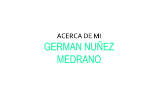 ACERCA DE MI
GERMAN NUÑEZ
MEDRANO
 