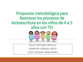 Propuesta metodológica para
favorecer los procesos de
lectoescritura en los niños de 4 a 5
años con TEI
KELLY TATIANA CRIOLLO
JENNIFER LORENA LÓPEZ
LEIDY JOHANA MANJARRES
 