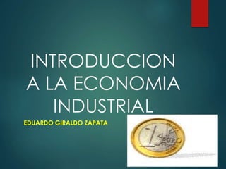INTRODUCCION
A LA ECONOMIA
INDUSTRIAL
EDUARDO GIRALDO ZAPATA
 
