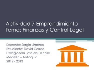 Actividad 7 Emprendimiento
Tema: Finanzas y Control Legal

Docente: Sergio Jiménez
Estudiante: David Correa
Colegio San José de La Salle
Medellín – Antioquia
2012 - 2013
 