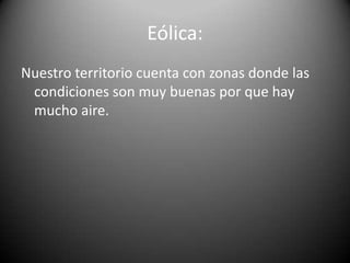 Eólica:
Nuestro territorio cuenta con zonas donde las
condiciones son muy buenas por que hay
mucho aire.