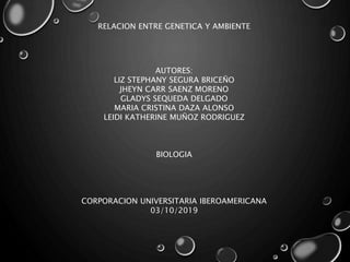 RELACION ENTRE GENETICA Y AMBIENTE
AUTORES:
LIZ STEPHANY SEGURA BRICEÑO
JHEYN CARR SAENZ MORENO
GLADYS SEQUEDA DELGADO
MARIA CRISTINA DAZA ALONSO
LEIDI KATHERINE MUÑOZ RODRIGUEZ
BIOLOGIA
CORPORACION UNIVERSITARIA IBEROAMERICANA
03/10/2019
 