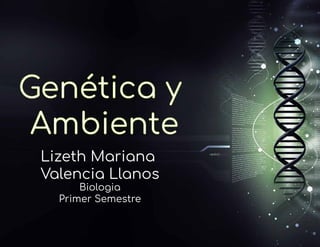 Genética y
Ambiente
Lizeth Mariana
Valencia Llanos
Biologia
Primer Semestre
 