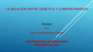 LA RELACIÓN ENTRE GENÉTICA Y COMPORTAMIENTO
Biología
Por:
Juan Carlos Medina Correa
CORPORACIÓN UNIVERSITARIA
IBEROAMERICANA
 