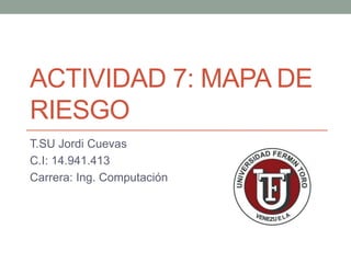 ACTIVIDAD 7: MAPA DE
RIESGO
T.SU Jordi Cuevas
C.I: 14.941.413
Carrera: Ing. Computación
 