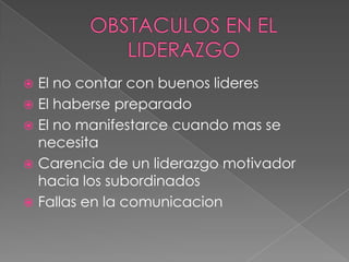  El no contar con buenos lideres
 El haberse preparado
 El no manifestarce cuando mas se
  necesita
 Carencia de un liderazgo motivador
  hacia los subordinados
 Fallas en la comunicacion
 