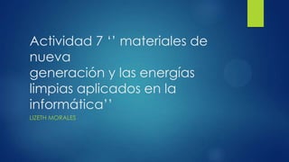 Actividad 7 ‘’ materiales de
nueva
generación y las energías
limpias aplicados en la
informática’’
LIZETH MORALES

 
