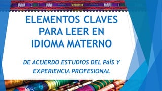 ELEMENTOS CLAVES
PARA LEER EN
IDIOMA MATERNO
DE ACUERDO ESTUDIOS DEL PAÍS Y
EXPERIENCIA PROFESIONAL
 