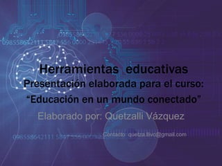 Herramientas educativas
Presentación elaborada para el curso:
“Educación en un mundo conectado”
Elaborado por: Quetzalli Vázquez
Contacto: quetza.llivc@gmail.com
 