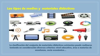 Los tipos de medios y materiales didácticos
La clasificación del conjunto de materiales didácticos existentes puede realizarse
teniendo en consideración diversos criterios: nivel educativo, área o materias de
enseñanza, coste económico…
 