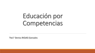 Educación por
Competencias
Tte1° Deniss RIOJAS Gonzales
 