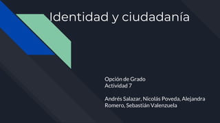 Identidad y ciudadanía
Opción de Grado
Actividad 7
Andrés Salazar, Nicolás Poveda, Alejandra
Romero, Sebastián Valenzuela
 