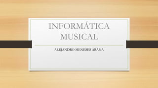 INFORMÁTICA
MUSICAL
ALEJANDRO MENESES ARANA
 