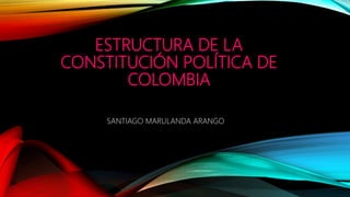 ESTRUCTURA DE LA
CONSTITUCIÓN POLÍTICA DE
COLOMBIA
SANTIAGO MARULANDA ARANGO
 