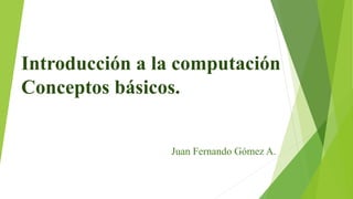 Introducción a la computación
Conceptos básicos.
Juan Fernando Gómez A.
 