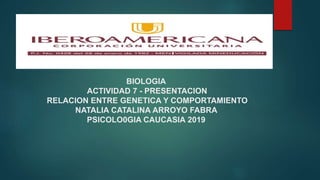 BIOLOGIA
ACTIVIDAD 7 - PRESENTACION
RELACION ENTRE GENETICA Y COMPORTAMIENTO
NATALIA CATALINA ARROYO FABRA
PSICOLO0GIA CAUCASIA 2019
 