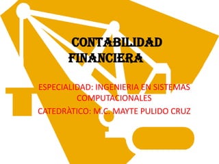 CONTABILIDAD FINANCIERA ESPECIALIDAD: INGENIERIA EN SISTEMAS COMPUTACIONALES CATEDRÀTICO: M.C. MAYTE PULIDO CRUZ 