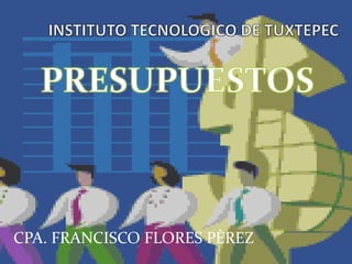 INSTITUTO TECNOLOGICO DE TUXTEPEC PRESUPUESTOS CPA. FRANCISCO FLORES PÈREZ 