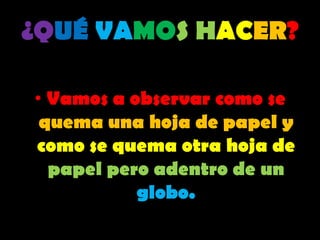 ¿QUÉVAMOSHACER?Vamos a observar como se quema una hoja de papel y como se quema otra hoja de papel pero adentro de un globo.