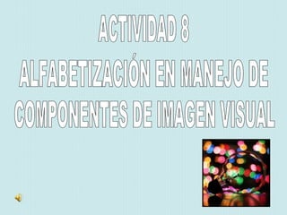 ALFABETIZACIÓN EN MANEJO DE COMPONENTES DE IMAGEN VISUAL ACTIVIDAD 8 