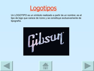 Logotipos Un LOGOTIPO es un símbolo realizado a partir de un nombre; es el tipo de logo que carece de ícono y se constituye exclusivamente de tipografía. 