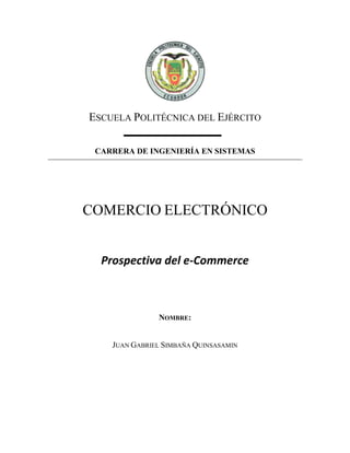 ESCUELA POLITÉCNICA DEL EJÉRCITO
CARRERA DE INGENIERÍA EN SISTEMAS
COMERCIO ELECTRÓNICO
Prospectiva del e-Commerce
NOMBRE:
JUAN GABRIEL SIMBAÑA QUINSASAMIN
 